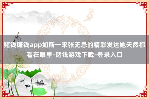 赌钱赚钱app如斯一来张无忌的精彩发达她天然都看在眼里-赌钱游戏下载-登录入口