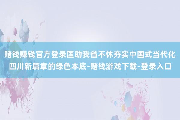 赌钱赚钱官方登录匡助我省不休夯实中国式当代化四川新篇章的绿色本底-赌钱游戏下载-登录入口