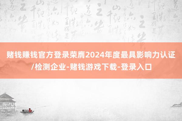赌钱赚钱官方登录荣膺2024年度最具影响力认证/检测企业-赌钱游戏下载-登录入口