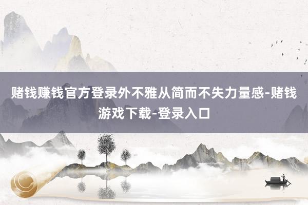 赌钱赚钱官方登录外不雅从简而不失力量感-赌钱游戏下载-登录入口
