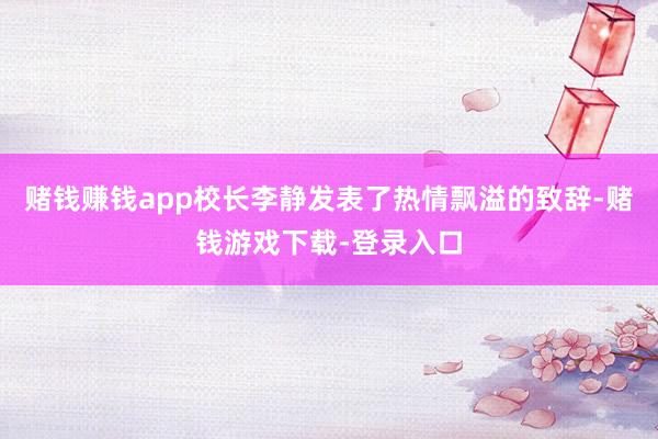赌钱赚钱app校长李静发表了热情飘溢的致辞-赌钱游戏下载-登录入口