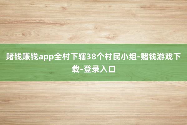 赌钱赚钱app全村下辖38个村民小组-赌钱游戏下载-登录入口