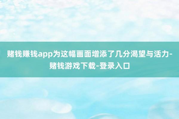 赌钱赚钱app为这幅画面增添了几分渴望与活力-赌钱游戏下载-登录入口