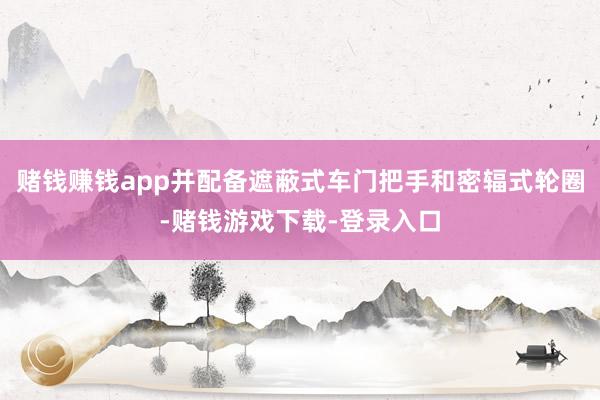 赌钱赚钱app并配备遮蔽式车门把手和密辐式轮圈-赌钱游戏下载-登录入口