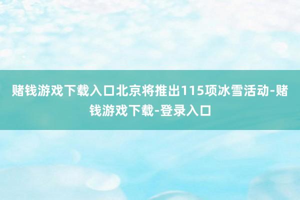 赌钱游戏下载入口北京将推出115项冰雪活动-赌钱游戏下载-登录入口