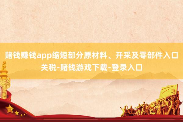 赌钱赚钱app缩短部分原材料、开采及零部件入口关税-赌钱游戏下载-登录入口