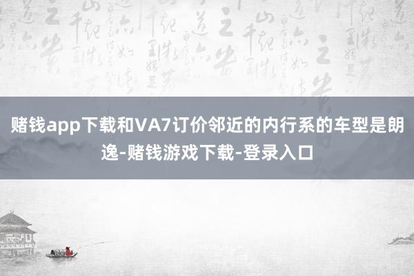 赌钱app下载和VA7订价邻近的内行系的车型是朗逸-赌钱游戏下载-登录入口
