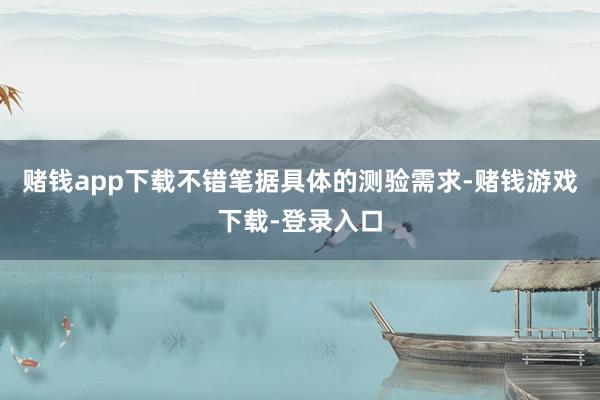 赌钱app下载不错笔据具体的测验需求-赌钱游戏下载-登录入口