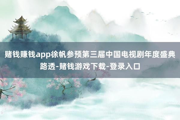赌钱赚钱app徐帆参预第三届中国电视剧年度盛典路透-赌钱游戏下载-登录入口