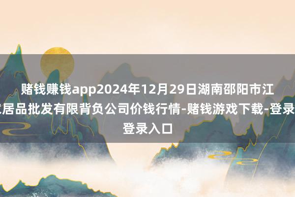 赌钱赚钱app2024年12月29日湖南邵阳市江北农居品批发有限背负公司价钱行情-赌钱游戏下载-登录入口