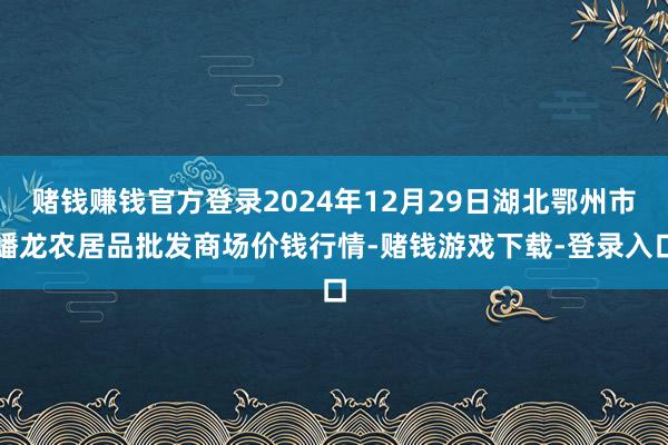 赌钱赚钱官方登录2024年12月29日湖北鄂州市蟠龙农居品批发商场价钱行情-赌钱游戏下载-登录入口