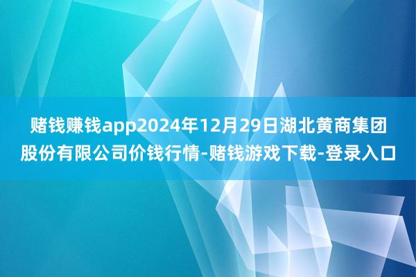赌钱赚钱app2024年12月29日湖北黄商集团股份有限公司价钱行情-赌钱游戏下载-登录入口
