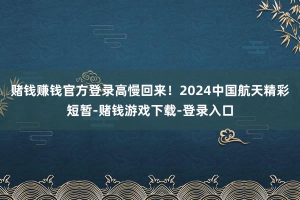 赌钱赚钱官方登录高慢回来！2024中国航天精彩短暂-赌钱游戏下载-登录入口