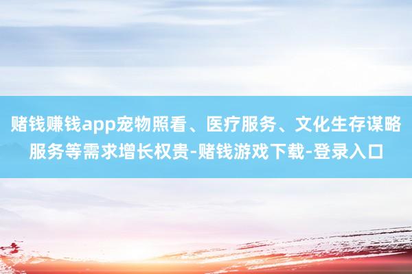 赌钱赚钱app宠物照看、医疗服务、文化生存谋略服务等需求增长权贵-赌钱游戏下载-登录入口
