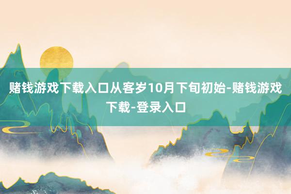 赌钱游戏下载入口从客岁10月下旬初始-赌钱游戏下载-登录入口