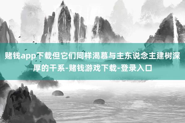 赌钱app下载但它们同样渴慕与主东说念主建树深厚的干系-赌钱游戏下载-登录入口