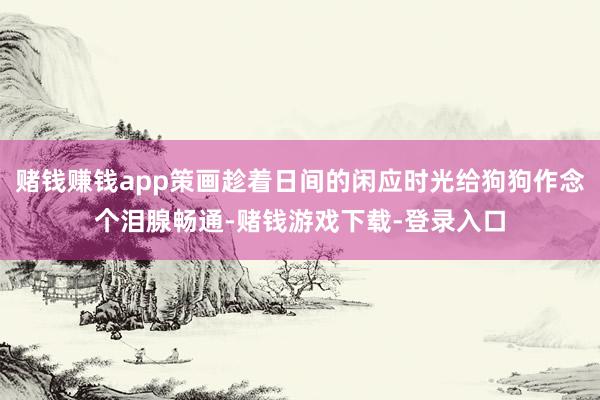 赌钱赚钱app策画趁着日间的闲应时光给狗狗作念个泪腺畅通-赌钱游戏下载-登录入口