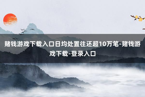 赌钱游戏下载入口日均处置往还超10万笔-赌钱游戏下载-登录入口