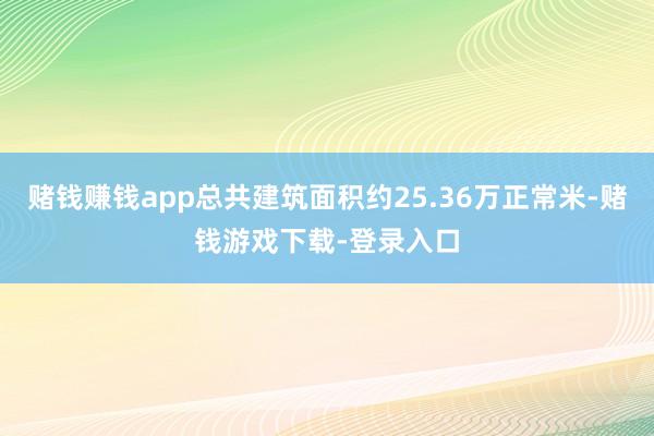 赌钱赚钱app总共建筑面积约25.36万正常米-赌钱游戏下载-登录入口