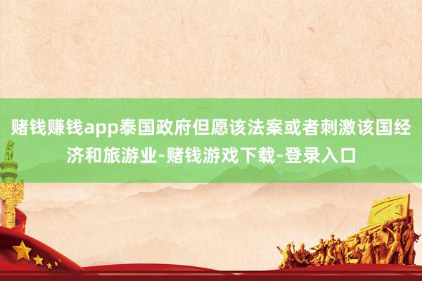 赌钱赚钱app泰国政府但愿该法案或者刺激该国经济和旅游业-赌钱游戏下载-登录入口