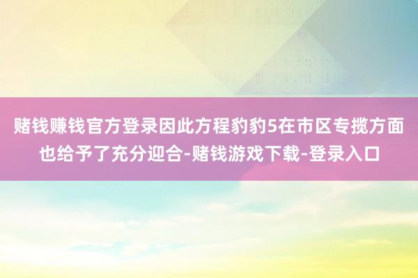 赌钱赚钱官方登录因此方程豹豹5在市区专揽方面也给予了充分迎合-赌钱游戏下载-登录入口