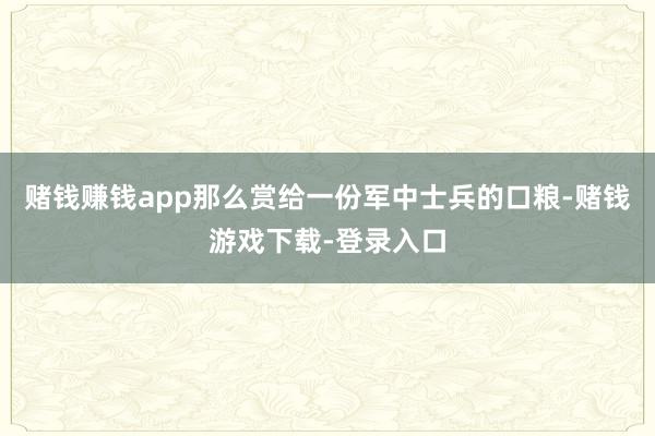 赌钱赚钱app那么赏给一份军中士兵的口粮-赌钱游戏下载-登录入口