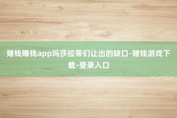赌钱赚钱app玛莎拉蒂们让出的缺口-赌钱游戏下载-登录入口