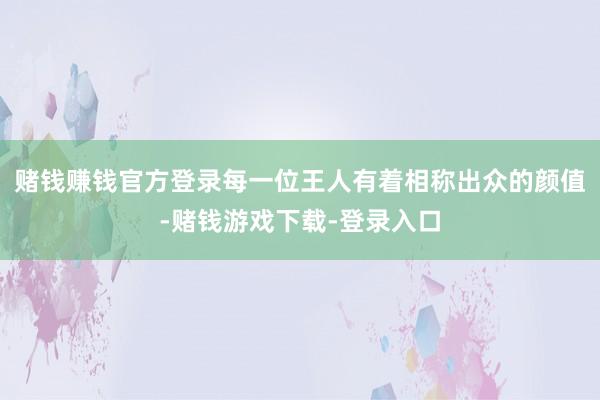 赌钱赚钱官方登录每一位王人有着相称出众的颜值-赌钱游戏下载-登录入口