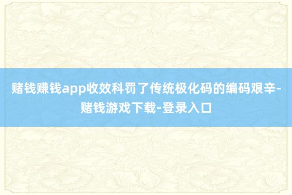 赌钱赚钱app收效科罚了传统极化码的编码艰辛-赌钱游戏下载-登录入口