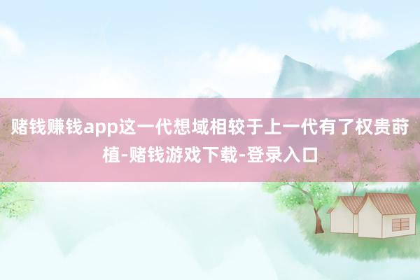 赌钱赚钱app这一代想域相较于上一代有了权贵莳植-赌钱游戏下载-登录入口