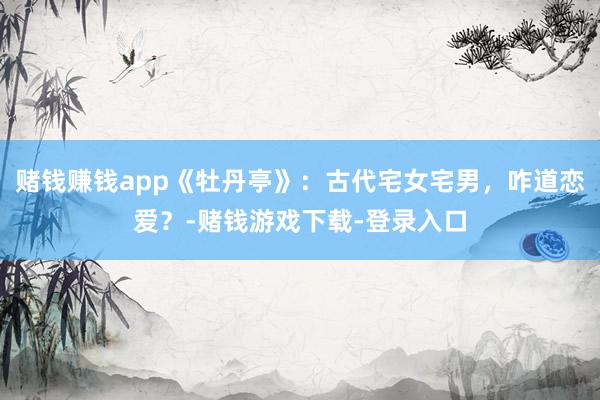 赌钱赚钱app《牡丹亭》：古代宅女宅男，咋道恋爱？-赌钱游戏下载-登录入口