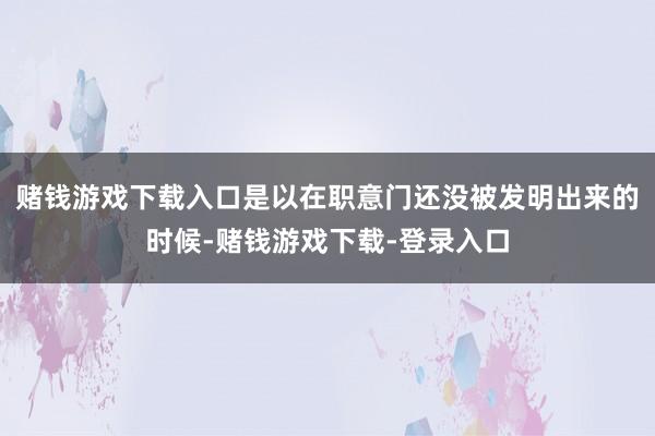 赌钱游戏下载入口是以在职意门还没被发明出来的时候-赌钱游戏下载-登录入口