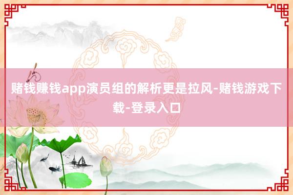 赌钱赚钱app演员组的解析更是拉风-赌钱游戏下载-登录入口