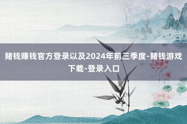 赌钱赚钱官方登录以及2024年前三季度-赌钱游戏下载-登录入口