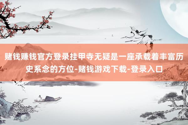 赌钱赚钱官方登录挂甲寺无疑是一座承载着丰富历史系念的方位-赌钱游戏下载-登录入口