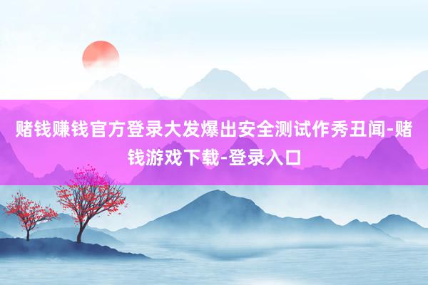 赌钱赚钱官方登录大发爆出安全测试作秀丑闻-赌钱游戏下载-登录入口