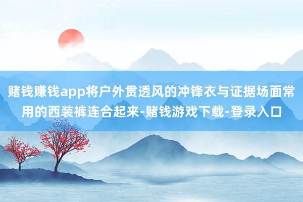 赌钱赚钱app将户外贯透风的冲锋衣与证据场面常用的西装裤连合起来-赌钱游戏下载-登录入口