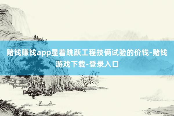赌钱赚钱app显着跳跃工程技俩试验的价钱-赌钱游戏下载-登录入口