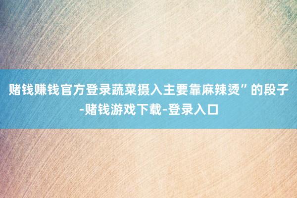 赌钱赚钱官方登录蔬菜摄入主要靠麻辣烫”的段子-赌钱游戏下载-登录入口