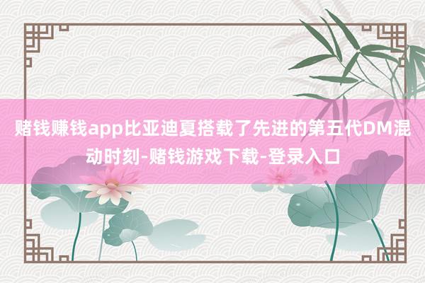 赌钱赚钱app比亚迪夏搭载了先进的第五代DM混动时刻-赌钱游戏下载-登录入口