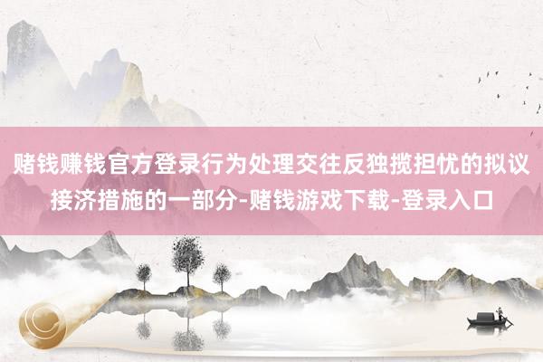 赌钱赚钱官方登录行为处理交往反独揽担忧的拟议接济措施的一部分-赌钱游戏下载-登录入口