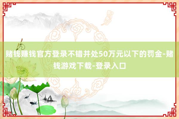 赌钱赚钱官方登录不错并处50万元以下的罚金-赌钱游戏下载-登录入口