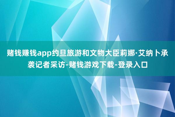 赌钱赚钱app约旦旅游和文物大臣莉娜·艾纳卜承袭记者采访-赌钱游戏下载-登录入口
