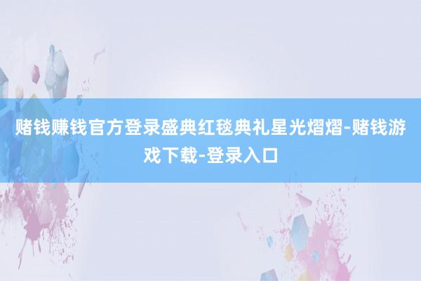 赌钱赚钱官方登录盛典红毯典礼星光熠熠-赌钱游戏下载-登录入口