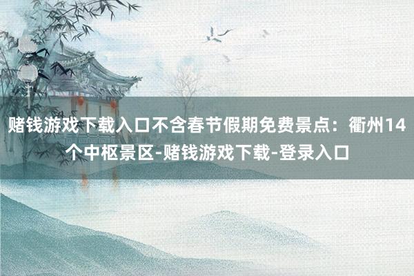 赌钱游戏下载入口不含春节假期免费景点：衢州14个中枢景区-赌钱游戏下载-登录入口