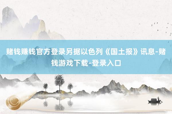 赌钱赚钱官方登录另据以色列《国土报》讯息-赌钱游戏下载-登录入口