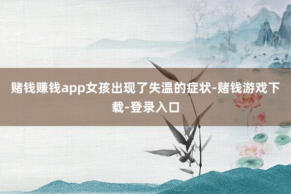 赌钱赚钱app女孩出现了失温的症状-赌钱游戏下载-登录入口