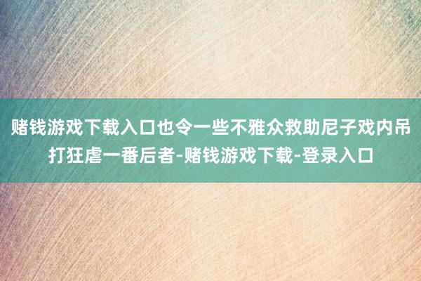 赌钱游戏下载入口也令一些不雅众救助尼子戏内吊打狂虐一番后者-赌钱游戏下载-登录入口