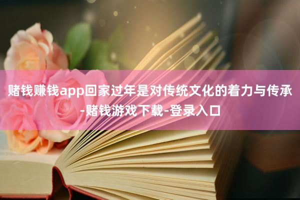 赌钱赚钱app回家过年是对传统文化的着力与传承-赌钱游戏下载-登录入口