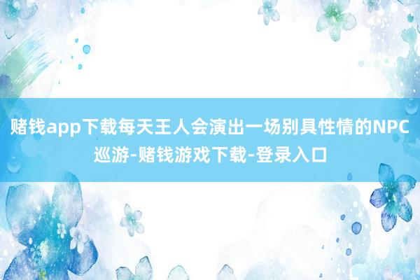 赌钱app下载每天王人会演出一场别具性情的NPC巡游-赌钱游戏下载-登录入口